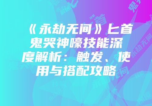 《永劫无间》匕首鬼哭神嚎技能深度解析：触发、使用与搭配攻略