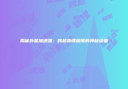 揭秘外星加速器：跨越物理极限的神秘设备