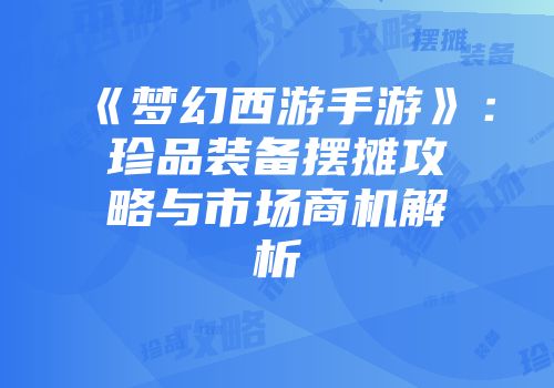 《梦幻西游手游》：珍品装备摆摊攻略与市场商机解析