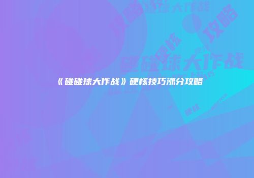《碰碰球大作战》硬核技巧涨分攻略