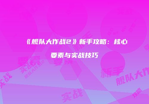 《舰队大作战2》新手攻略：核心要素与实战技巧