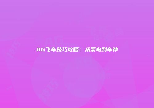 AG飞车技巧攻略：从菜鸟到车神