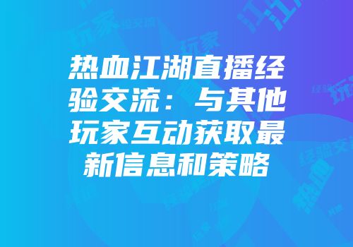 热血江湖直播经验交流：与其他玩家互动获取最新信息和策略