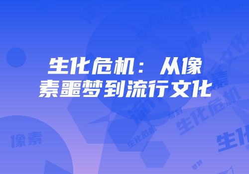 生化危机:从像素噩梦到流行文化