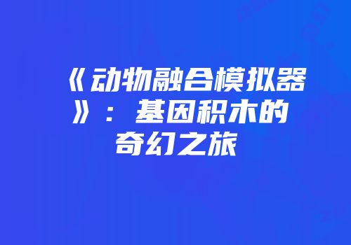 《动物融合模拟器》：基因积木的奇幻之旅