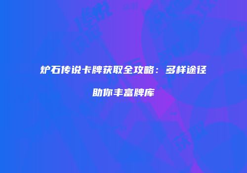 炉石传说卡牌获取全攻略：多样途径助你丰富牌库
