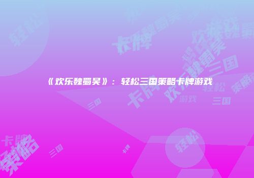 《欢乐魏蜀吴》：轻松三国策略卡牌游戏