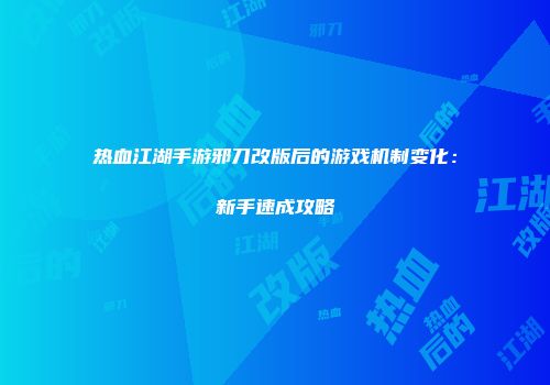热血江湖手游邪刀改版后的游戏机制变化：新手速成攻略