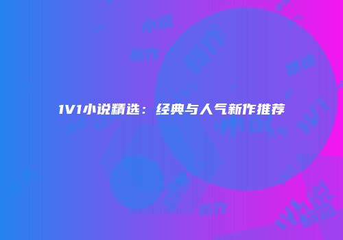 1V1小说精选：经典与人气新作推荐