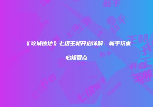 《攻城掠地》七级王朝开启详解：新手玩家必知要点