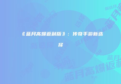 《蓝月高爆返利版》：传奇手游新选择