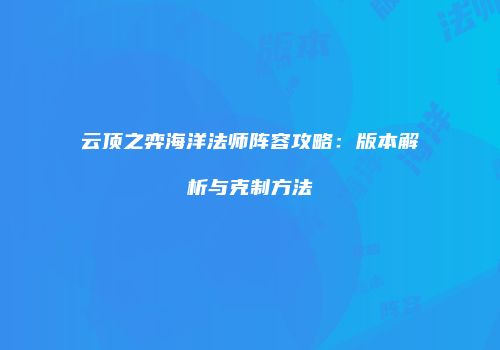 云顶之弈海洋法师阵容攻略：版本解析与克制方法