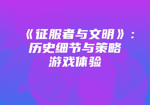 《征服者与文明》：历史细节与策略游戏体验