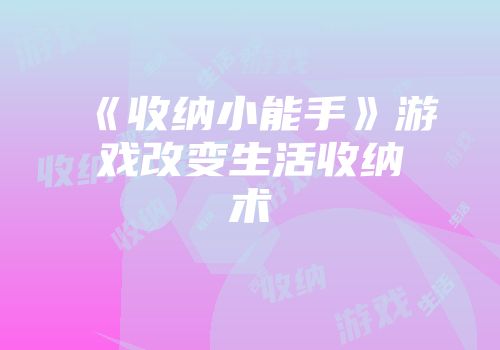《收纳小能手》游戏改变生活收纳术