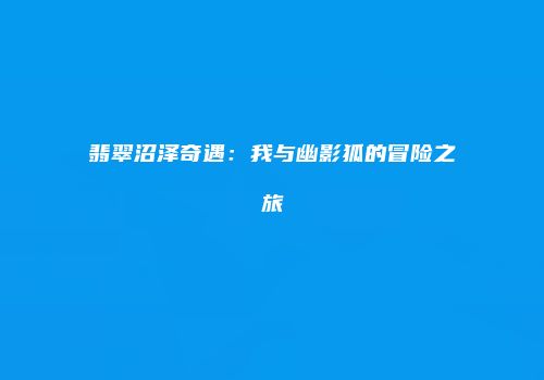 翡翠沼泽奇遇：我与幽影狐的冒险之旅