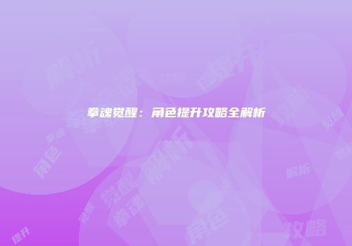 拳魂觉醒：角色提升攻略全解析