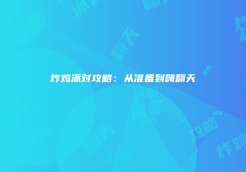 炸鸡派对攻略：从准备到嗨翻天