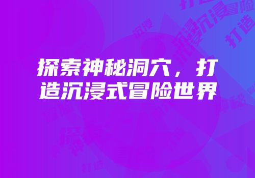 探索神秘洞穴，打造沉浸式冒险世界