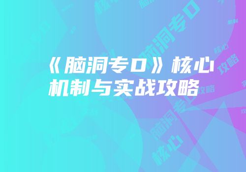 《脑洞专D》核心机制与实战攻略