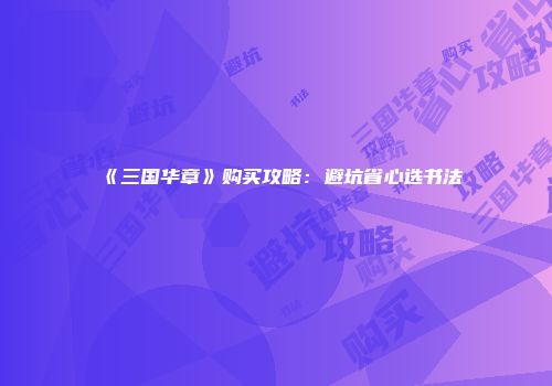 《三国华章》购买攻略：避坑省心选书法