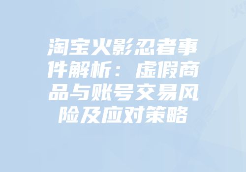 淘宝火影忍者事件解析：虚假商品与账号交易风险及应对策略