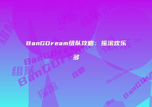 BanGDream组队攻略：摇滚欢乐多