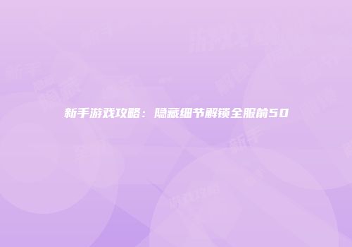 新手游戏攻略：隐藏细节解锁全服前50