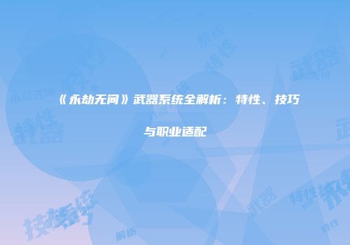 《永劫无间》武器系统全解析：特性、技巧与职业适配