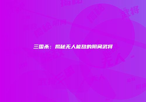 三国杀：揭秘无人能敌的阴间武将