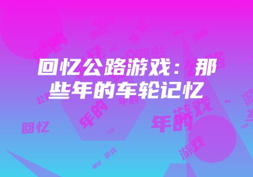 回忆公路游戏：那些年的车轮记忆