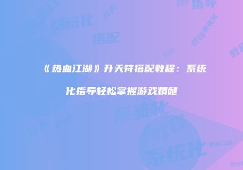 《热血江湖》升天符搭配教程：系统化指导轻松掌握游戏精髓
