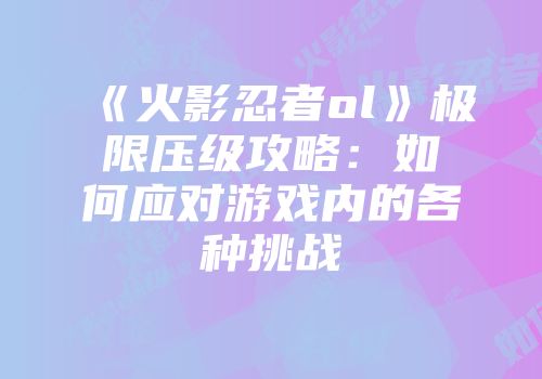 《火影忍者ol》极限压级攻略：如何应对游戏内的各种挑战
