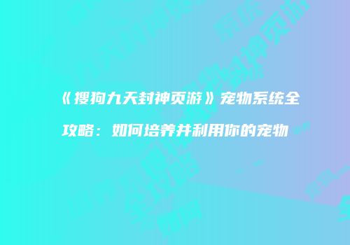 《搜狗九天封神页游》宠物系统全攻略：如何培养并利用你的宠物