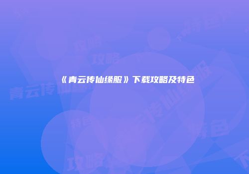 《青云传仙缘服》下载攻略及特色