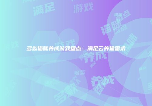 多款猫咪养成游戏盘点：满足云养猫需求