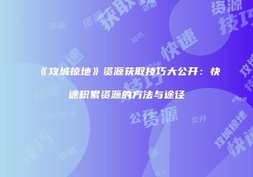 《攻城掠地》资源获取技巧大公开：快速积累资源的方法与途径