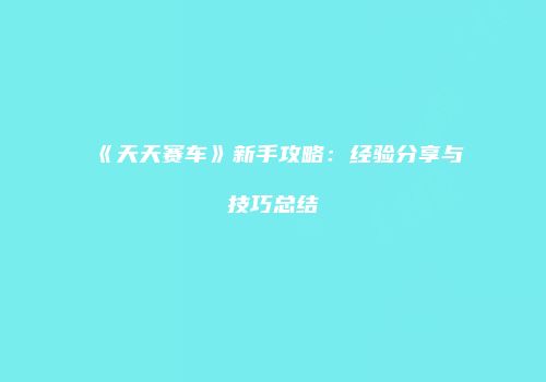《天天赛车》新手攻略:经验分享与技巧总结