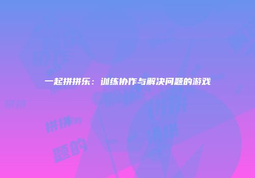 一起拼拼乐：训练协作与解决问题的游戏
