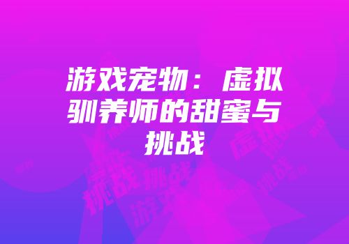 游戏宠物：虚拟驯养师的甜蜜与挑战