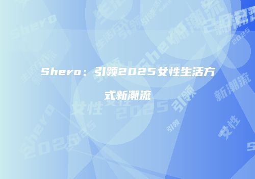 Shero：引领2025女性生活方式新潮流