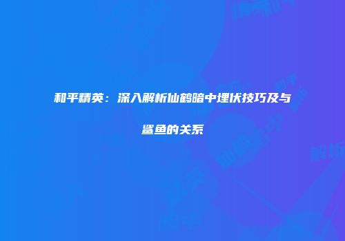 和平精英：深入解析仙鹤暗中埋伏技巧及与鲨鱼的关系
