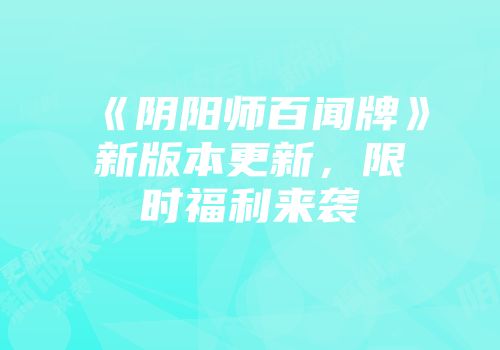 《阴阳师百闻牌》新版本更新，限时福利来袭