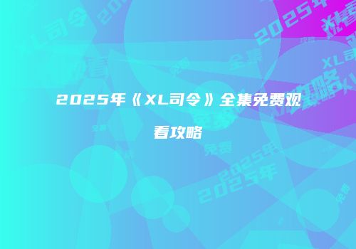 2025年《XL司令》全集免费观看攻略