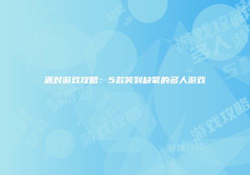 派对游戏攻略：5款笑到缺氧的多人游戏