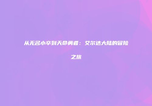 从无名小卒到天命勇者：艾尔达大陆的冒险之旅