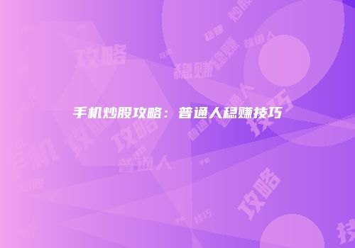 手机炒股攻略：普通人稳赚技巧