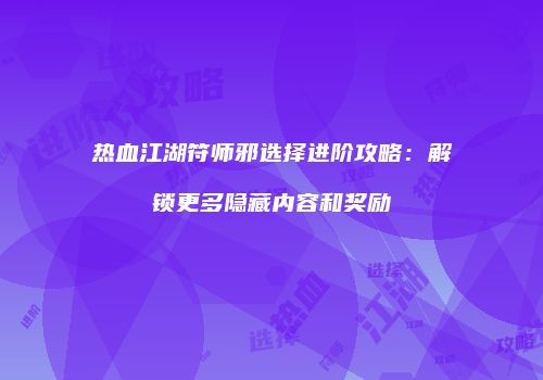 热血江湖符师邪选择进阶攻略：解锁更多隐藏内容和奖励