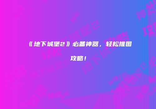 《地下城堡2》必备神器，轻松推图攻略！
