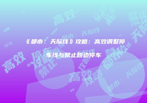 《都市：天际线》攻略：高效调整停车线与禁止路边停车
