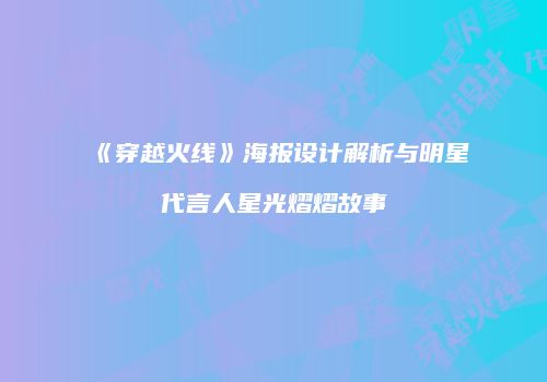 《穿越火线》海报设计解析与明星代言人星光熠熠故事